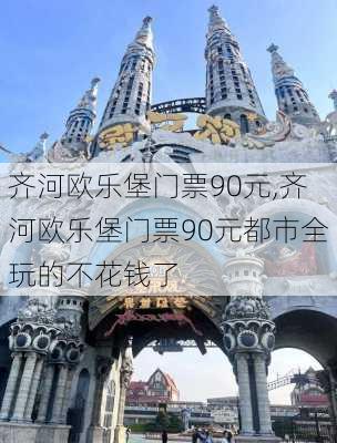 齐河欧乐堡门票90元,齐河欧乐堡门票90元都市全玩的不花钱了