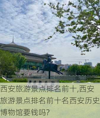 西安旅游景点排名前十,西安旅游景点排名前十名西安历史博物馆要钱吗?