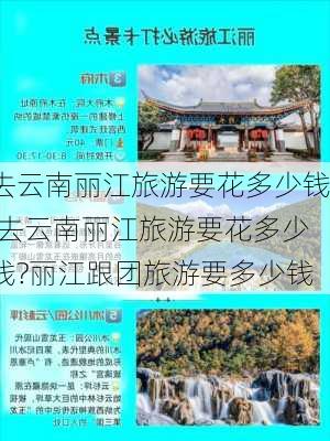 去云南丽江旅游要花多少钱,去云南丽江旅游要花多少钱?丽江跟团旅游要多少钱