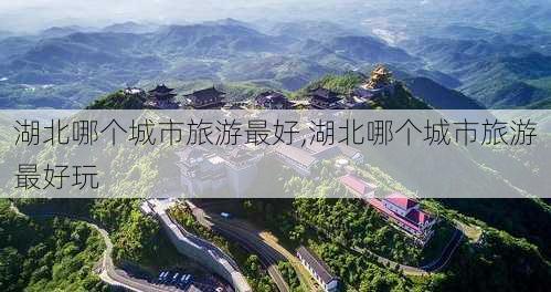 湖北哪个城市旅游最好,湖北哪个城市旅游最好玩