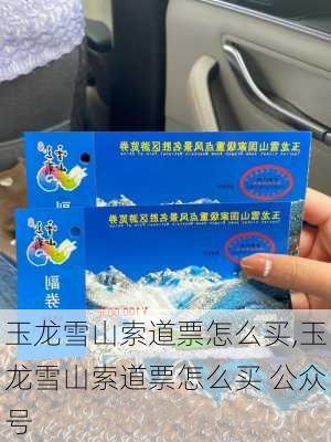 玉龙雪山索道票怎么买,玉龙雪山索道票怎么买 公众号