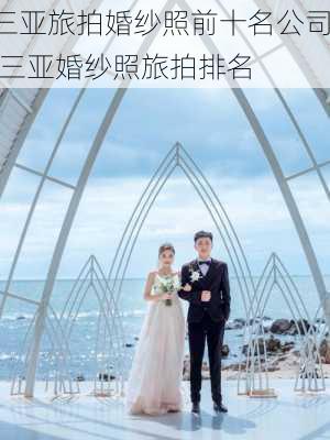 三亚旅拍婚纱照前十名公司,三亚婚纱照旅拍排名