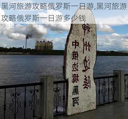 黑河旅游攻略俄罗斯一日游,黑河旅游攻略俄罗斯一日游多少钱