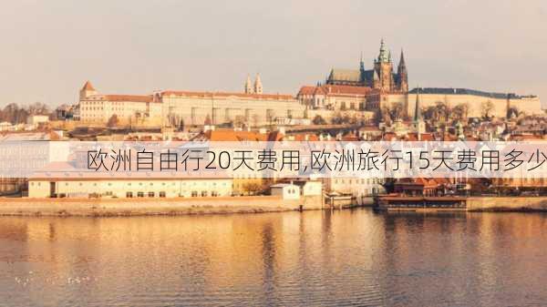 欧洲自由行20天费用,欧洲旅行15天费用多少