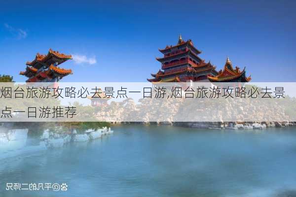 烟台旅游攻略必去景点一日游,烟台旅游攻略必去景点一日游推荐