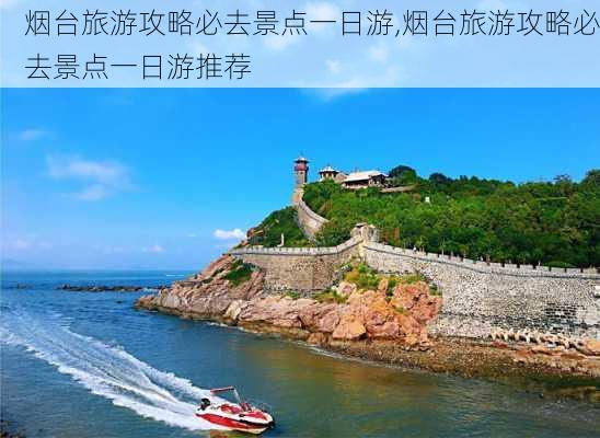 烟台旅游攻略必去景点一日游,烟台旅游攻略必去景点一日游推荐