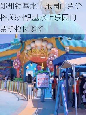 郑州银基水上乐园门票价格,郑州银基水上乐园门票价格团购价