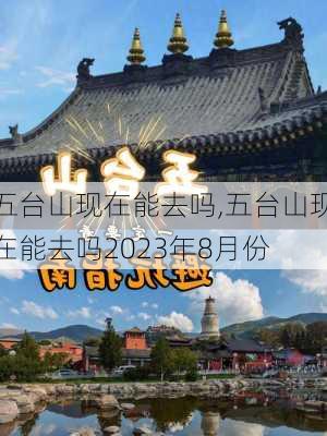 五台山现在能去吗,五台山现在能去吗2023年8月份