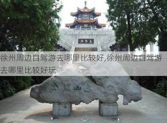 徐州周边自驾游去哪里比较好,徐州周边自驾游去哪里比较好玩