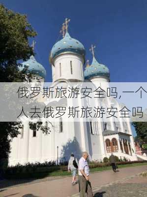 俄罗斯旅游安全吗,一个人去俄罗斯旅游安全吗