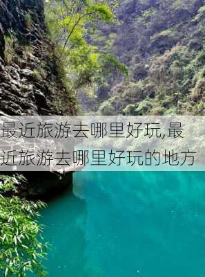 最近旅游去哪里好玩,最近旅游去哪里好玩的地方