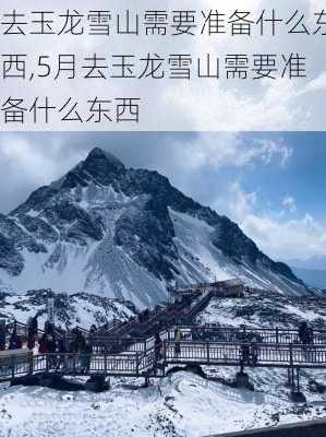 去玉龙雪山需要准备什么东西,5月去玉龙雪山需要准备什么东西