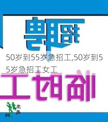 50岁到55岁急招工,50岁到55岁急招工女工