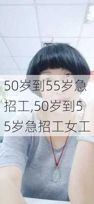 50岁到55岁急招工,50岁到55岁急招工女工