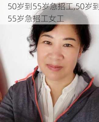 50岁到55岁急招工,50岁到55岁急招工女工