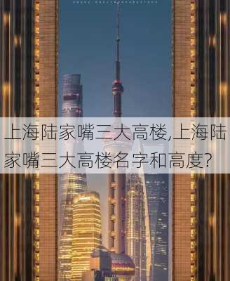 上海陆家嘴三大高楼,上海陆家嘴三大高楼名字和高度?