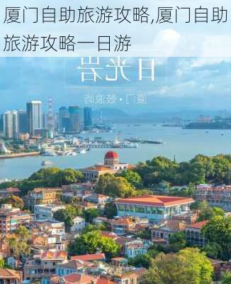 厦门自助旅游攻略,厦门自助旅游攻略一日游