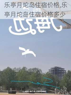 乐亭月坨岛住宿价格,乐亭月坨岛住宿价格多少