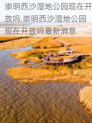 崇明西沙湿地公园现在开放吗,崇明西沙湿地公园现在开放吗最新消息