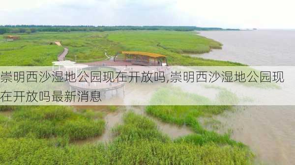 崇明西沙湿地公园现在开放吗,崇明西沙湿地公园现在开放吗最新消息