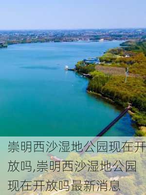 崇明西沙湿地公园现在开放吗,崇明西沙湿地公园现在开放吗最新消息