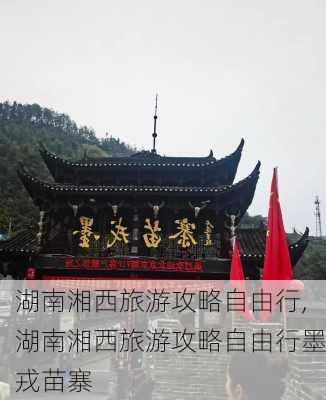 湖南湘西旅游攻略自由行,湖南湘西旅游攻略自由行墨戎苗寨