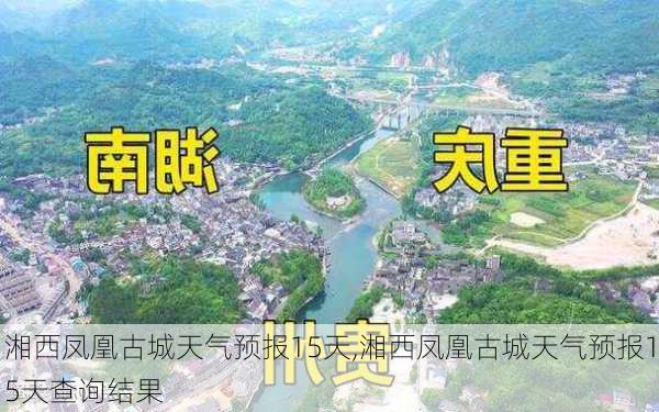 湘西凤凰古城天气预报15天,湘西凤凰古城天气预报15天查询结果