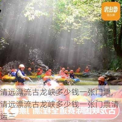 清远漂流古龙峡多少钱一张门票,清远漂流古龙峡多少钱一张门票清运三