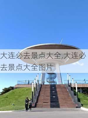 大连必去景点大全,大连必去景点大全图片