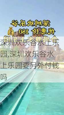 深圳欢乐谷水上乐园,深圳欢乐谷水上乐园要另外付钱吗