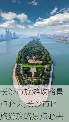 长沙市旅游攻略景点必去,长沙市区旅游攻略景点必去