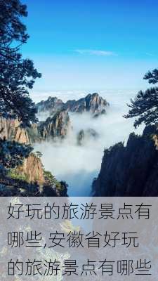 好玩的旅游景点有哪些,安徽省好玩的旅游景点有哪些