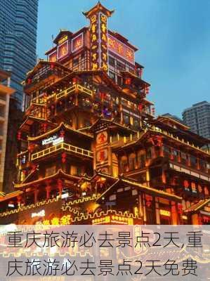 重庆旅游必去景点2天,重庆旅游必去景点2天免费