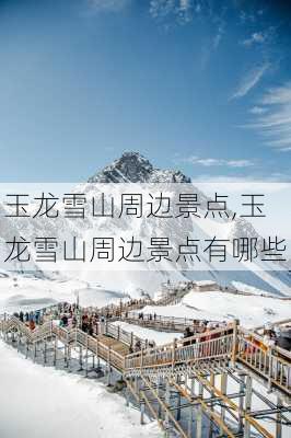 玉龙雪山周边景点,玉龙雪山周边景点有哪些