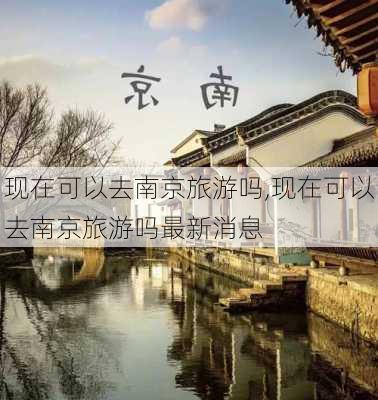 现在可以去南京旅游吗,现在可以去南京旅游吗最新消息