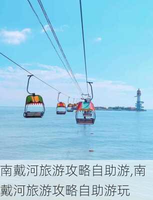 南戴河旅游攻略自助游,南戴河旅游攻略自助游玩