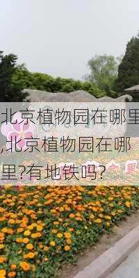 北京植物园在哪里,北京植物园在哪里?有地铁吗?