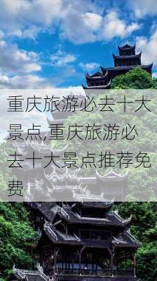 重庆旅游必去十大景点,重庆旅游必去十大景点推荐免费