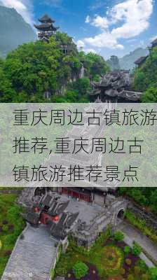 重庆周边古镇旅游推荐,重庆周边古镇旅游推荐景点