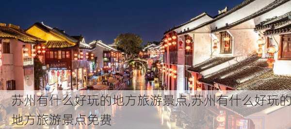 苏州有什么好玩的地方旅游景点,苏州有什么好玩的地方旅游景点免费