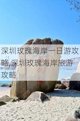 深圳玫瑰海岸一日游攻略,深圳玫瑰海岸旅游攻略