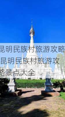 昆明民族村旅游攻略,昆明民族村旅游攻略景点大全