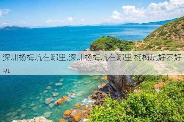 深圳杨梅坑在哪里,深圳杨梅坑在哪里 杨梅坑好不好玩