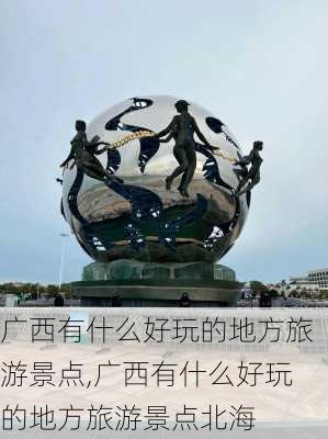 广西有什么好玩的地方旅游景点,广西有什么好玩的地方旅游景点北海