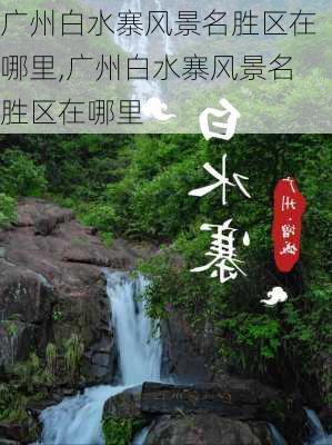 广州白水寨风景名胜区在哪里,广州白水寨风景名胜区在哪里