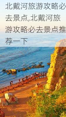 北戴河旅游攻略必去景点,北戴河旅游攻略必去景点推荐一下