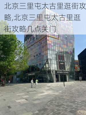 北京三里屯太古里逛街攻略,北京三里屯太古里逛街攻略几点关门