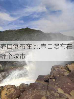 壶口瀑布在哪,壶口瀑布在哪个城市