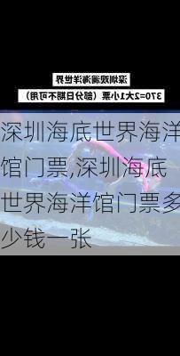 深圳海底世界海洋馆门票,深圳海底世界海洋馆门票多少钱一张