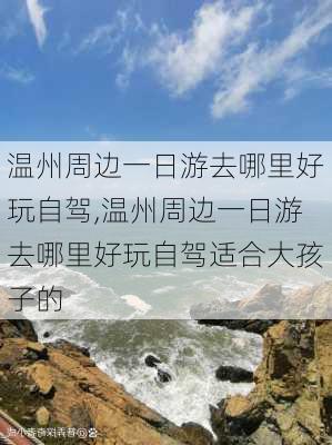 温州周边一日游去哪里好玩自驾,温州周边一日游去哪里好玩自驾适合大孩子的